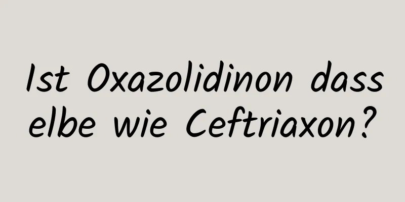 Ist Oxazolidinon dasselbe wie Ceftriaxon?