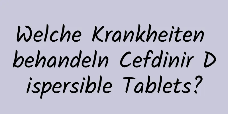Welche Krankheiten behandeln Cefdinir Dispersible Tablets?
