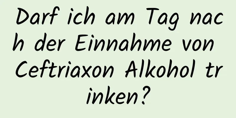 Darf ich am Tag nach der Einnahme von Ceftriaxon Alkohol trinken?