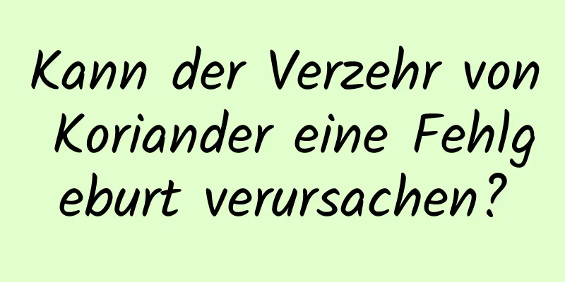 Kann der Verzehr von Koriander eine Fehlgeburt verursachen?