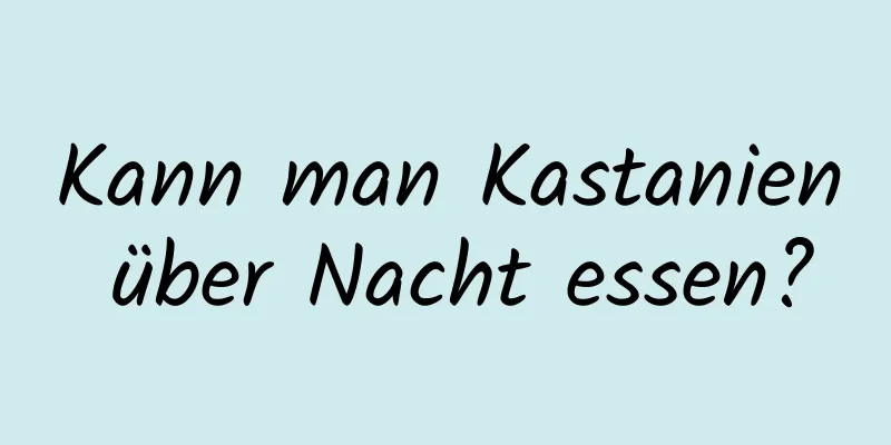 Kann man Kastanien über Nacht essen?