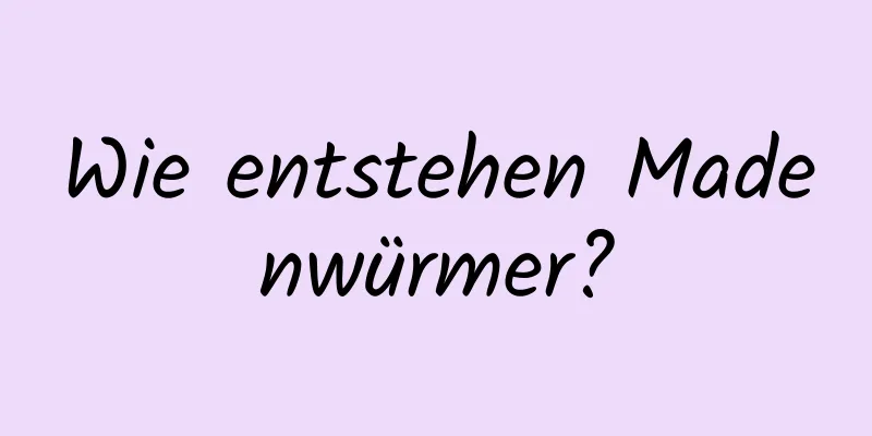 Wie entstehen Madenwürmer?