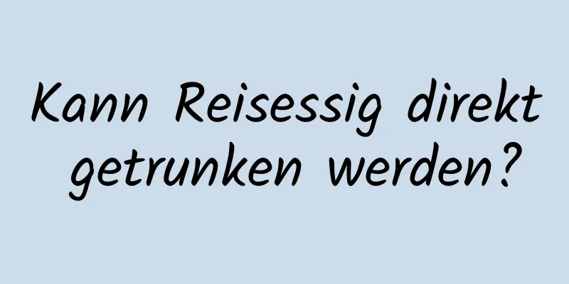 Kann Reisessig direkt getrunken werden?