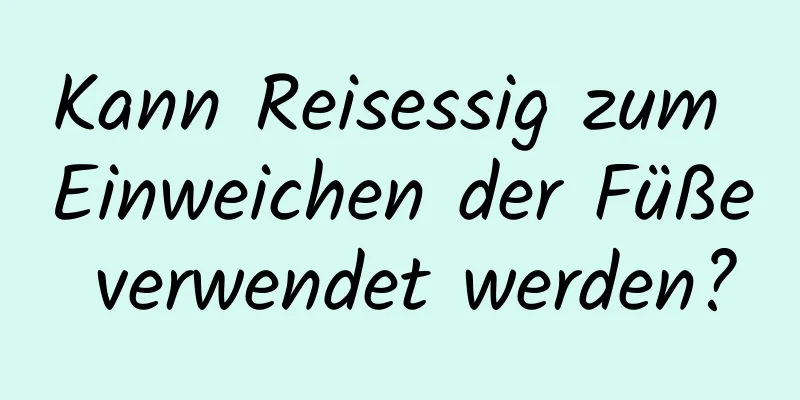 Kann Reisessig zum Einweichen der Füße verwendet werden?