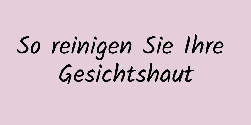 So reinigen Sie Ihre Gesichtshaut