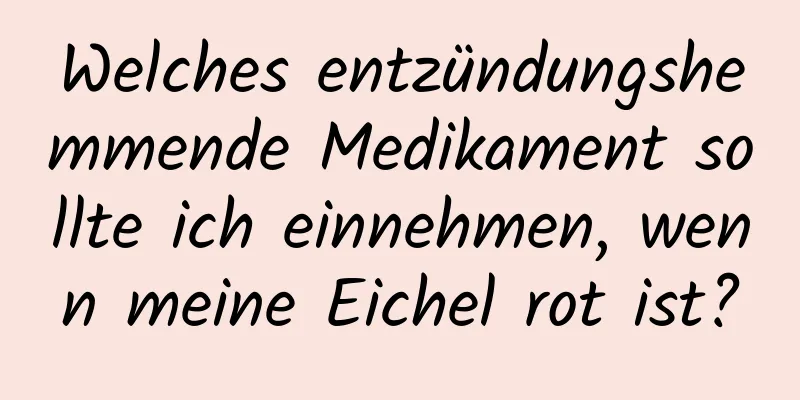 Welches entzündungshemmende Medikament sollte ich einnehmen, wenn meine Eichel rot ist?