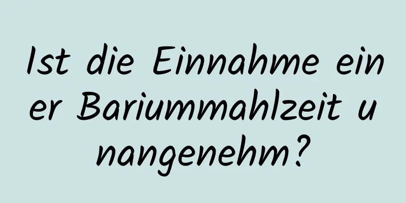 Ist die Einnahme einer Bariummahlzeit unangenehm?