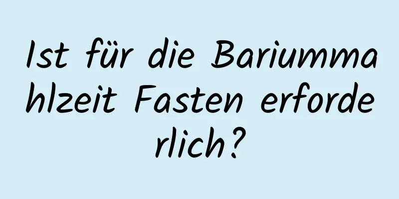 Ist für die Bariummahlzeit Fasten erforderlich?