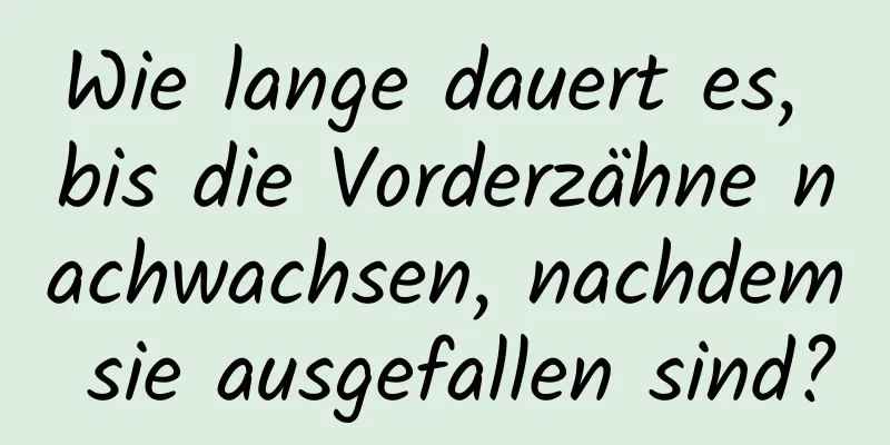 Wie lange dauert es, bis die Vorderzähne nachwachsen, nachdem sie ausgefallen sind?