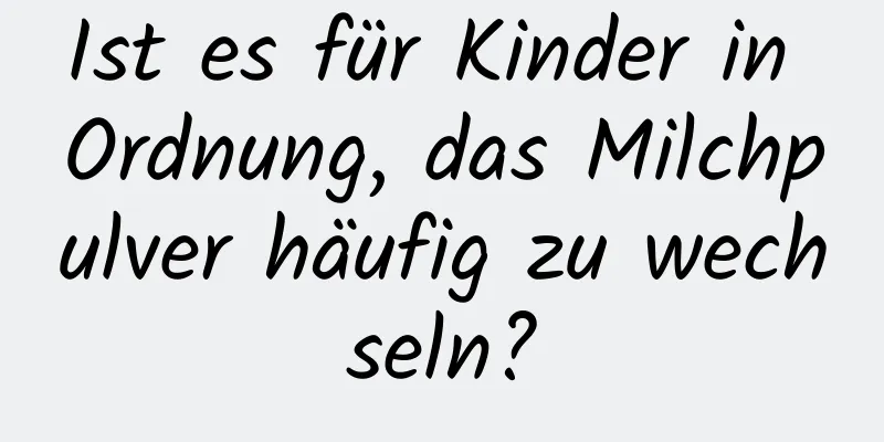 Ist es für Kinder in Ordnung, das Milchpulver häufig zu wechseln?