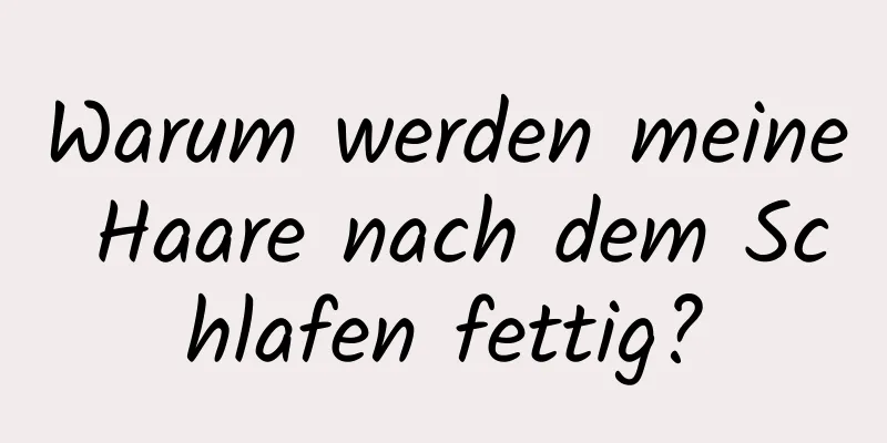 Warum werden meine Haare nach dem Schlafen fettig?