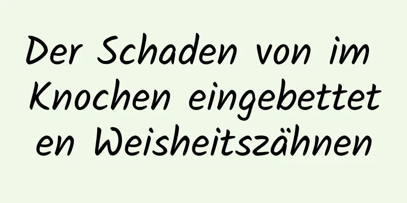 Der Schaden von im Knochen eingebetteten Weisheitszähnen