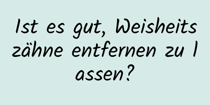 Ist es gut, Weisheitszähne entfernen zu lassen?