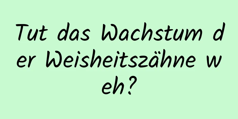 Tut das Wachstum der Weisheitszähne weh?
