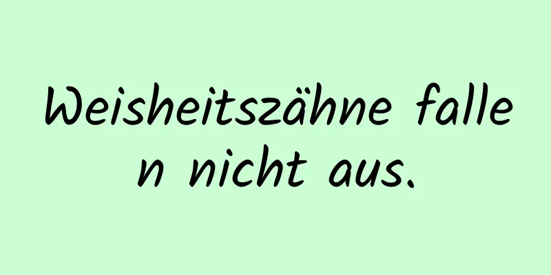 Weisheitszähne fallen nicht aus.