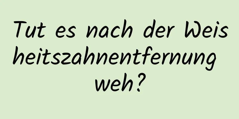Tut es nach der Weisheitszahnentfernung weh?