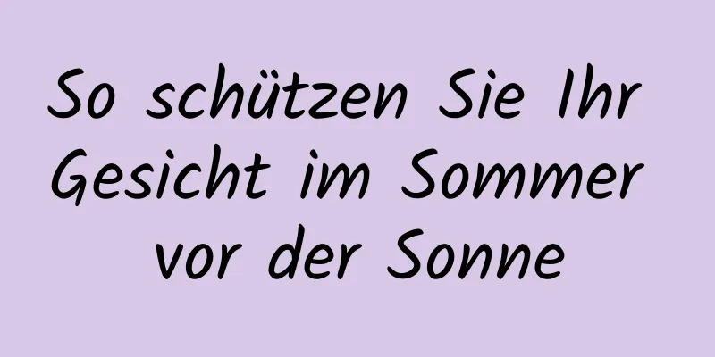 So schützen Sie Ihr Gesicht im Sommer vor der Sonne