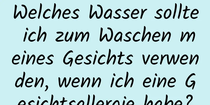 Welches Wasser sollte ich zum Waschen meines Gesichts verwenden, wenn ich eine Gesichtsallergie habe?