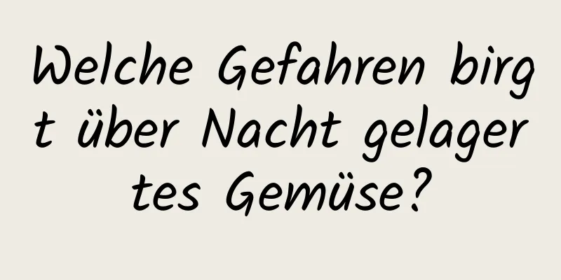 Welche Gefahren birgt über Nacht gelagertes Gemüse?
