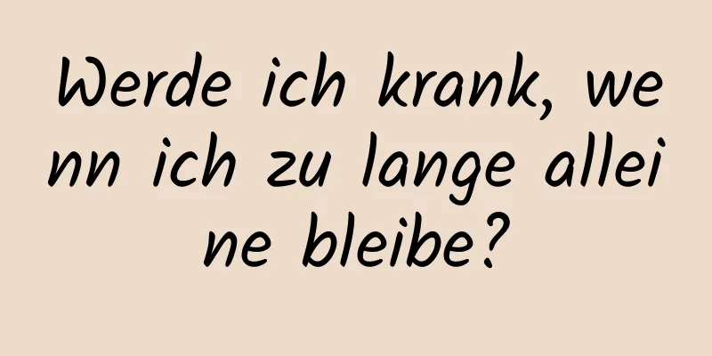 Werde ich krank, wenn ich zu lange alleine bleibe?