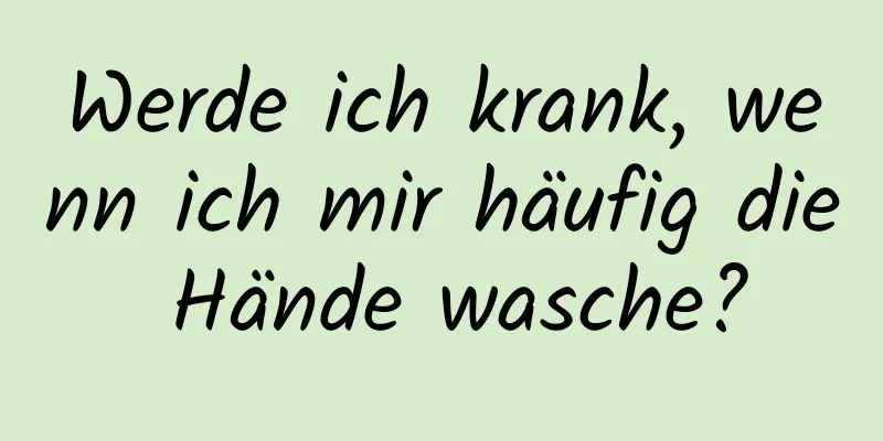 Werde ich krank, wenn ich mir häufig die Hände wasche?