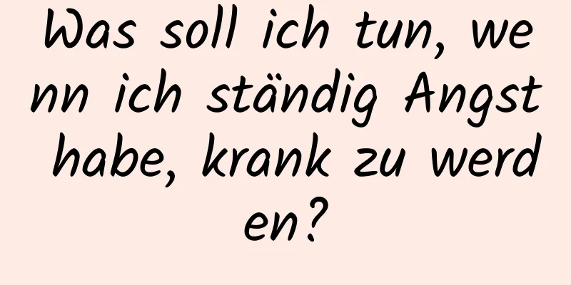Was soll ich tun, wenn ich ständig Angst habe, krank zu werden?