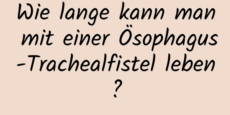 Wie lange kann man mit einer Ösophagus-Trachealfistel leben?