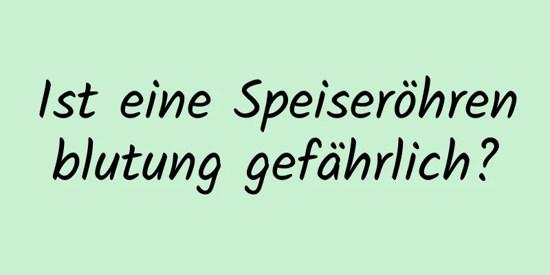 Ist eine Speiseröhrenblutung gefährlich?