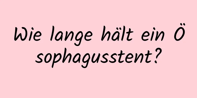 Wie lange hält ein Ösophagusstent?