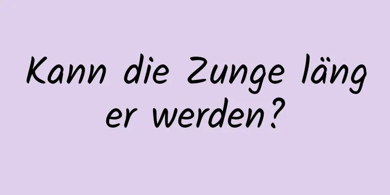 Kann die Zunge länger werden?