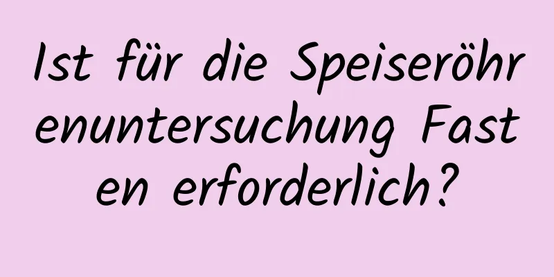 Ist für die Speiseröhrenuntersuchung Fasten erforderlich?