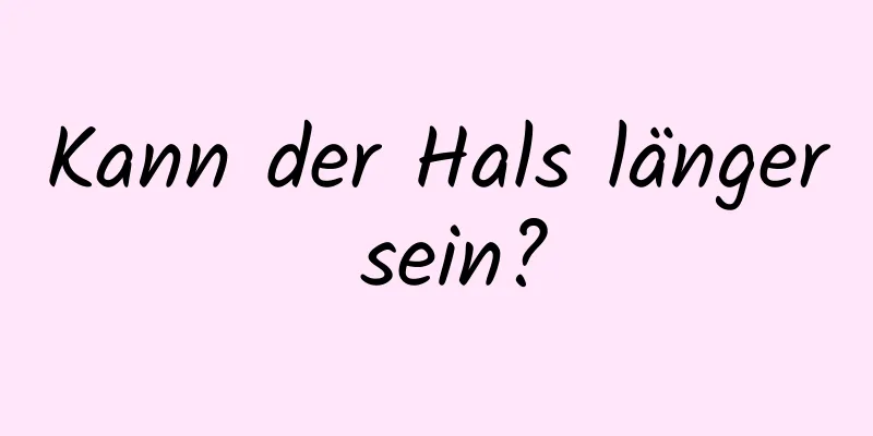 Kann der Hals länger sein?