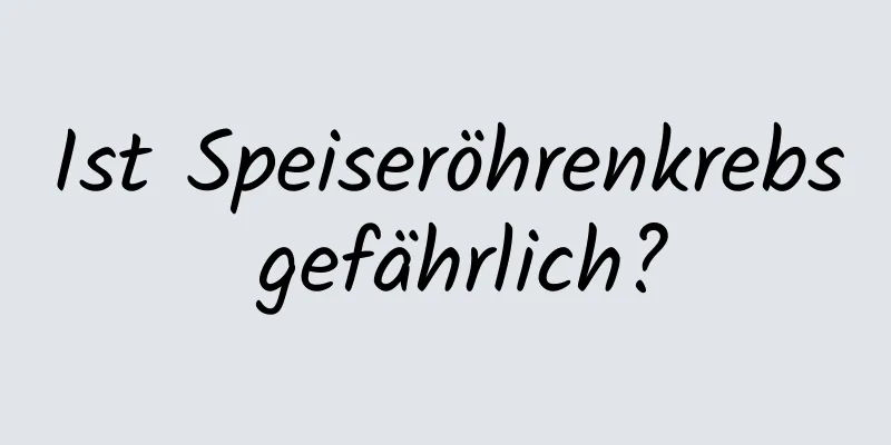Ist Speiseröhrenkrebs gefährlich?