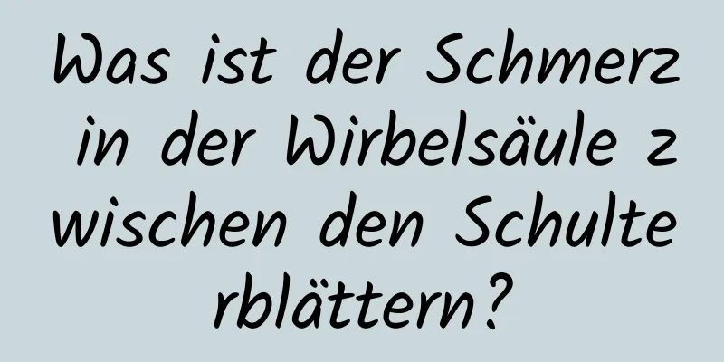 Was ist der Schmerz in der Wirbelsäule zwischen den Schulterblättern?