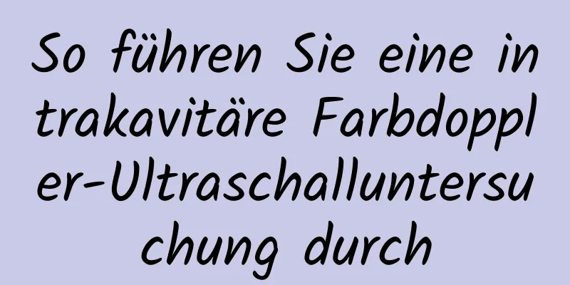 So führen Sie eine intrakavitäre Farbdoppler-Ultraschalluntersuchung durch