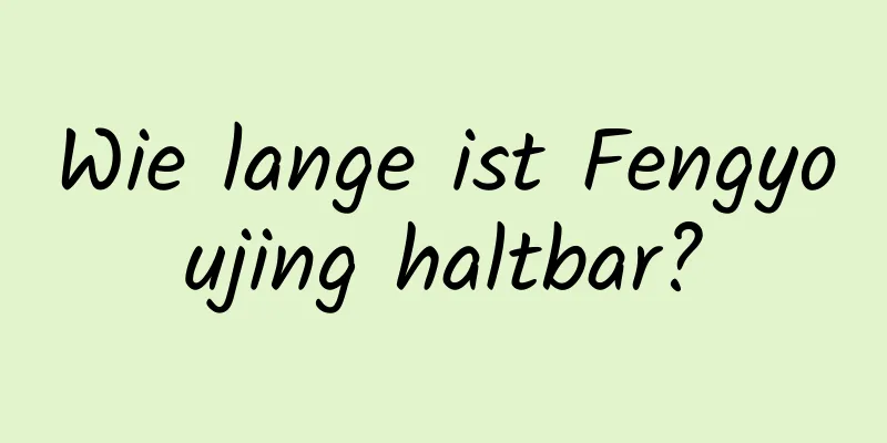 Wie lange ist Fengyoujing haltbar?