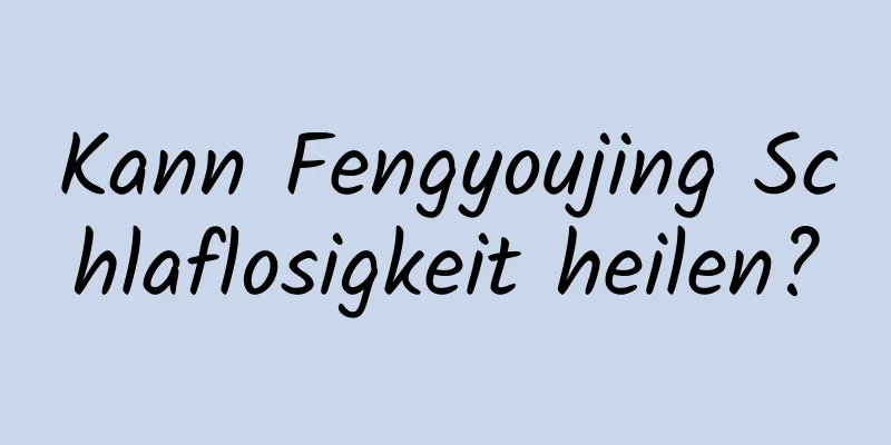 Kann Fengyoujing Schlaflosigkeit heilen?