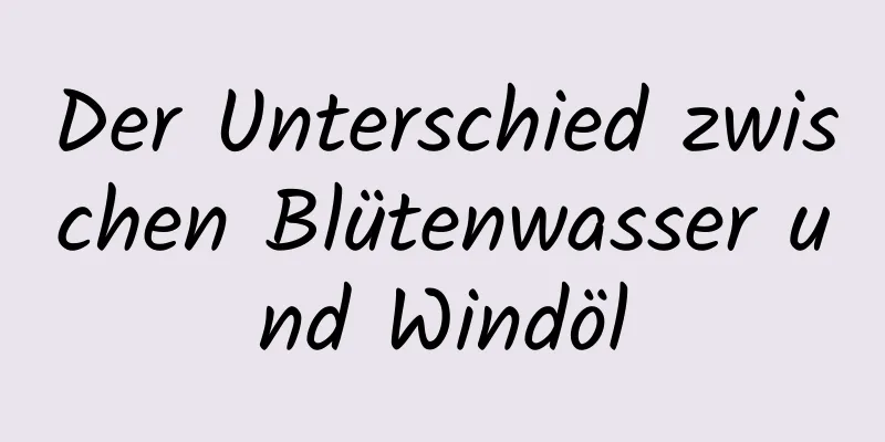 Der Unterschied zwischen Blütenwasser und Windöl