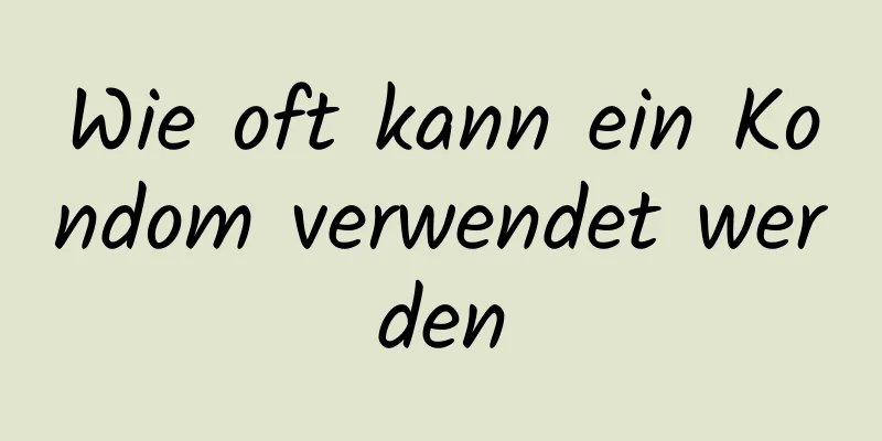 Wie oft kann ein Kondom verwendet werden