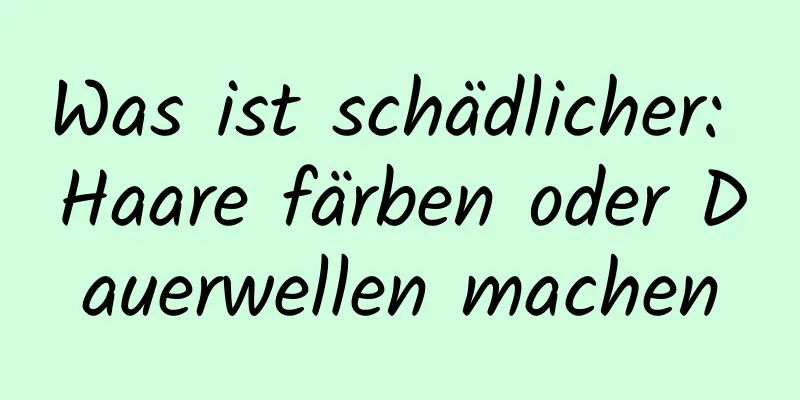 Was ist schädlicher: Haare färben oder Dauerwellen machen