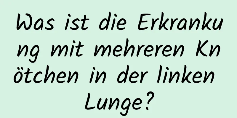 Was ist die Erkrankung mit mehreren Knötchen in der linken Lunge?