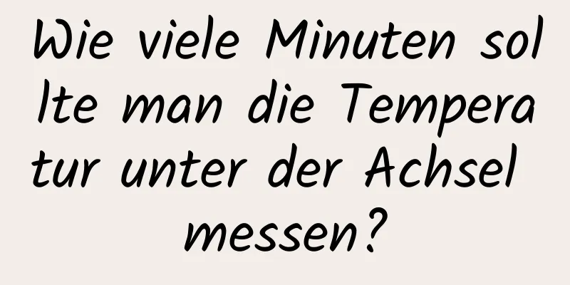Wie viele Minuten sollte man die Temperatur unter der Achsel messen?