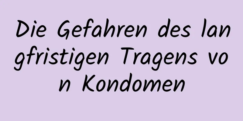 Die Gefahren des langfristigen Tragens von Kondomen