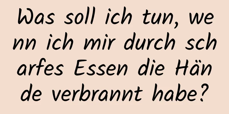 Was soll ich tun, wenn ich mir durch scharfes Essen die Hände verbrannt habe?