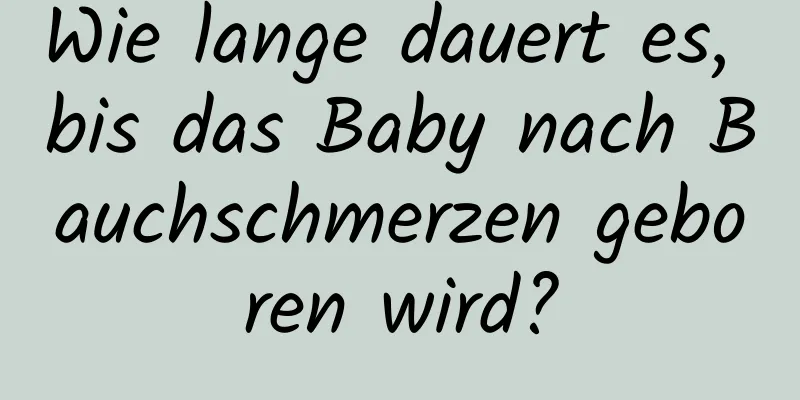 Wie lange dauert es, bis das Baby nach Bauchschmerzen geboren wird?