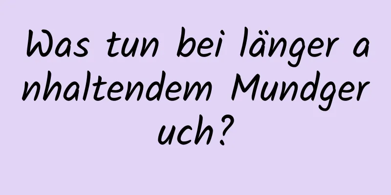 Was tun bei länger anhaltendem Mundgeruch?