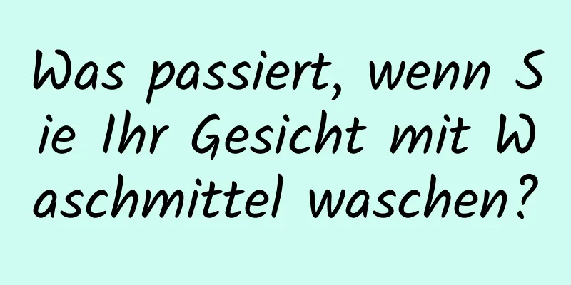 Was passiert, wenn Sie Ihr Gesicht mit Waschmittel waschen?