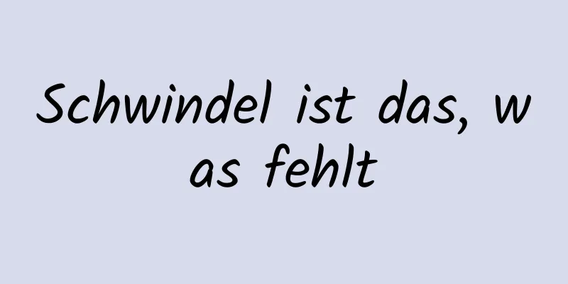 Schwindel ist das, was fehlt