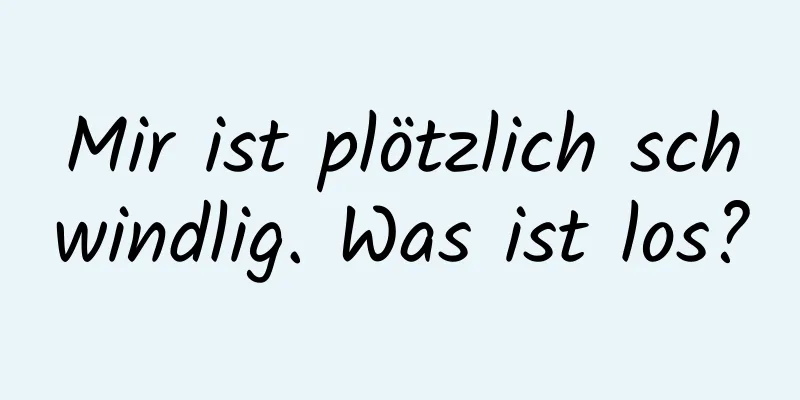 Mir ist plötzlich schwindlig. Was ist los?