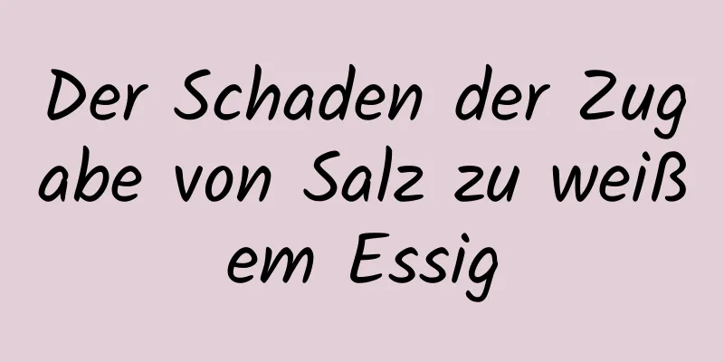 Der Schaden der Zugabe von Salz zu weißem Essig